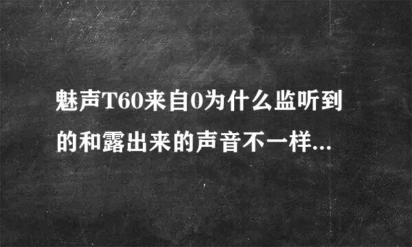 魅声T60来自0为什么监听到的和露出来的声音不一样呢换了好几个软件了360问答