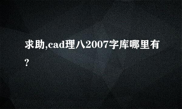 求助,cad理八2007字库哪里有?