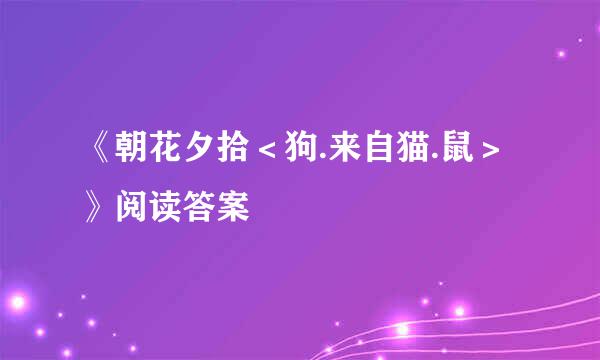 《朝花夕拾＜狗.来自猫.鼠＞》阅读答案