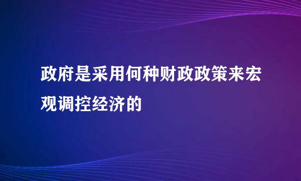 政府是采用何种财政政策来宏观调控经济的