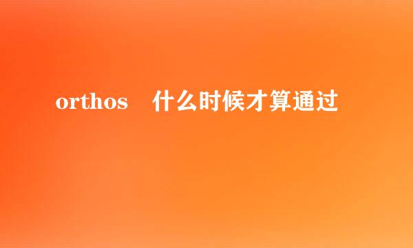 orthos 什么时候才算通过