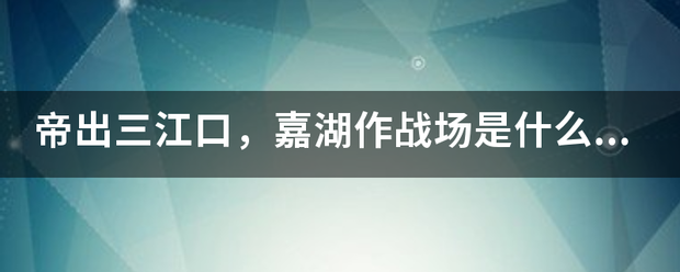 帝出三江口，嘉湖作战场是什么意思？