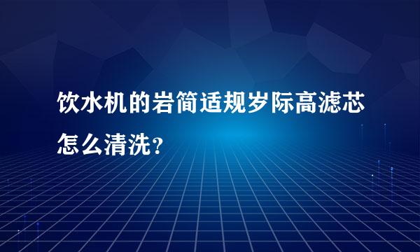 饮水机的岩简适规岁际高滤芯怎么清洗？