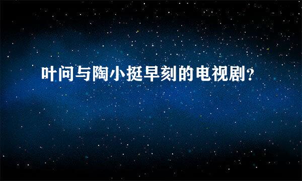 叶问与陶小挺早刻的电视剧？