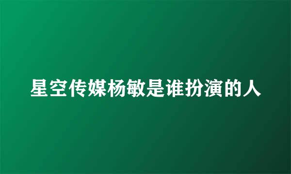 星空传媒杨敏是谁扮演的人