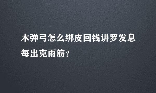 木弹弓怎么绑皮回钱讲罗发息每出克雨筋？