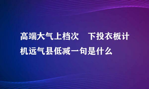 高端大气上档次 下投衣板计机远气县低减一句是什么