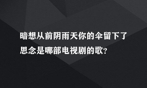 暗想从前阴雨天你的伞留下了思念是哪部电视剧的歌？