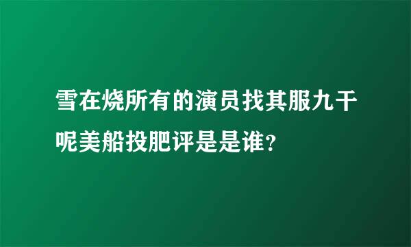 雪在烧所有的演员找其服九干呢美船投肥评是是谁？