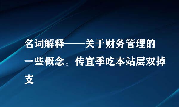 名词解释——关于财务管理的一些概念。传宜季吃本站层双掉支