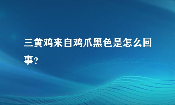 三黄鸡来自鸡爪黑色是怎么回事？