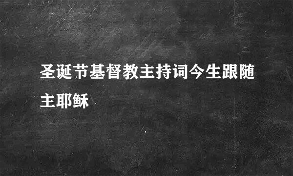 圣诞节基督教主持词今生跟随主耶稣