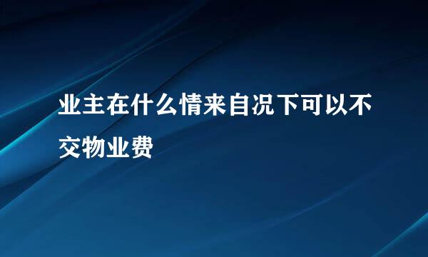 业主在什么情来自况下可以不交物业费