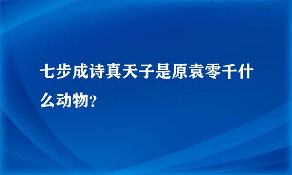 七步成诗真天子是原袁零千什么动物？