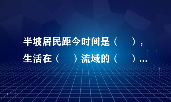 半坡居民距今时间是（ ），生活在（ ）流域的（ ）村，居住在（ ）