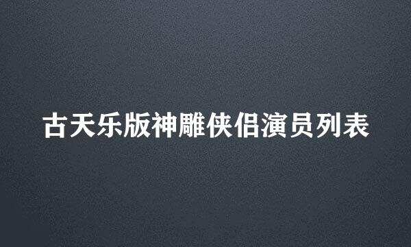 古天乐版神雕侠侣演员列表