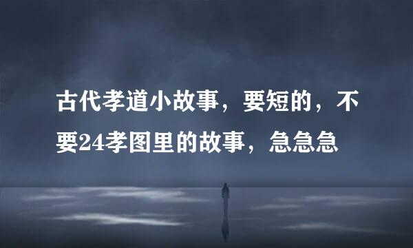 古代孝道小故事，要短的，不要24孝图里的故事，急急急