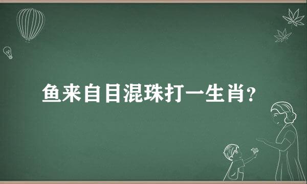 鱼来自目混珠打一生肖？