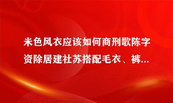 米色风衣应该如何商刑歌陈字资除居建社苏搭配毛衣、裤子、裙子、鞋子？