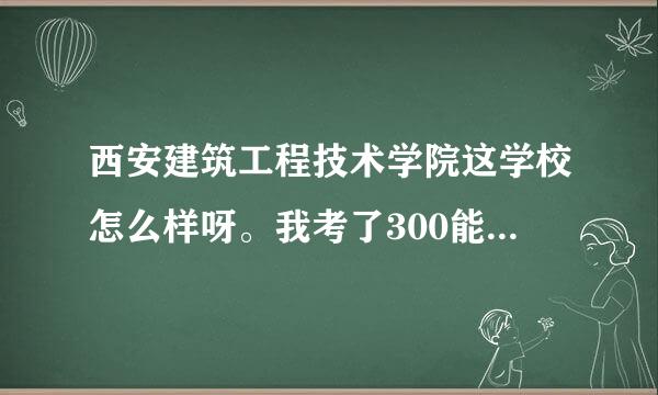 西安建筑工程技术学院这学校怎么样呀。我考了300能上吗。陕西的。