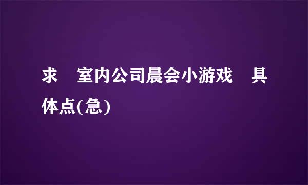 求 室内公司晨会小游戏 具体点(急)