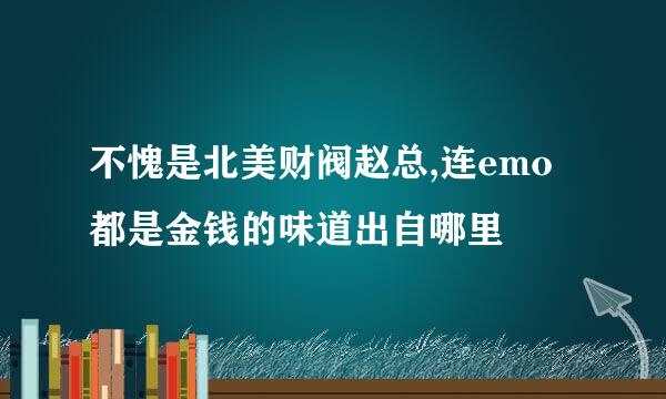 不愧是北美财阀赵总,连emo都是金钱的味道出自哪里