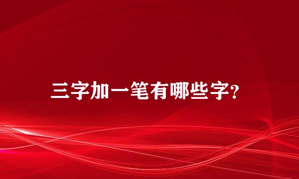 三字加一笔有哪些字？