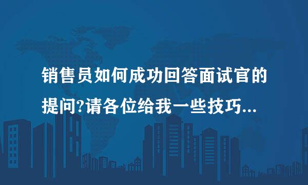 销售员如何成功回答面试官的提问?请各位给我一些技巧方法!言谢谢大家!