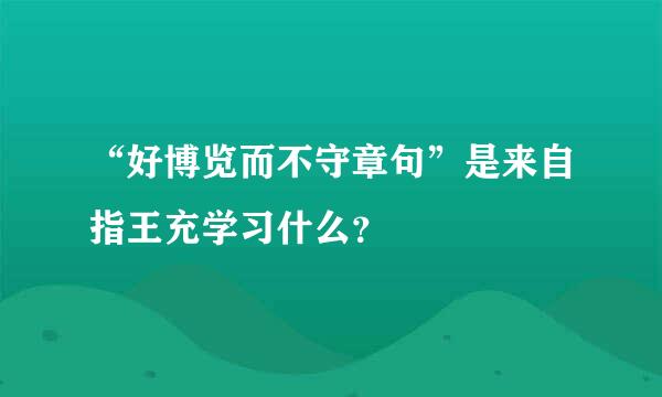 “好博览而不守章句”是来自指王充学习什么？