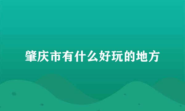 肇庆市有什么好玩的地方