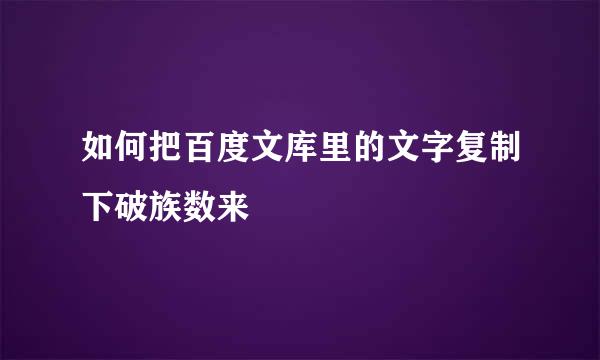 如何把百度文库里的文字复制下破族数来