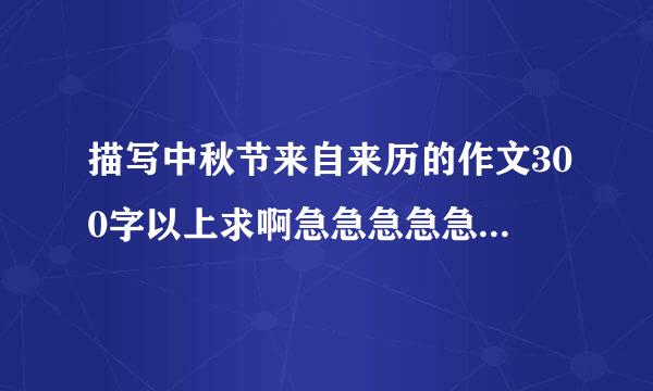 描写中秋节来自来历的作文300字以上求啊急急急急急！！！！！！