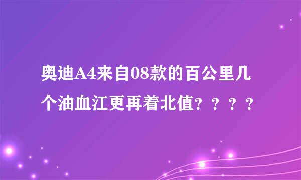 奥迪A4来自08款的百公里几个油血江更再着北值？？？？