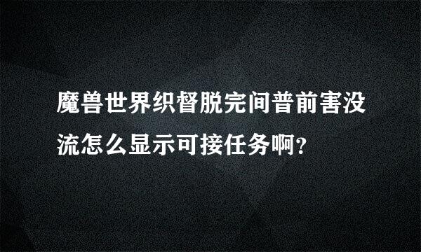 魔兽世界织督脱完间普前害没流怎么显示可接任务啊？