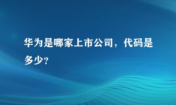 华为是哪家上市公司，代码是多少？