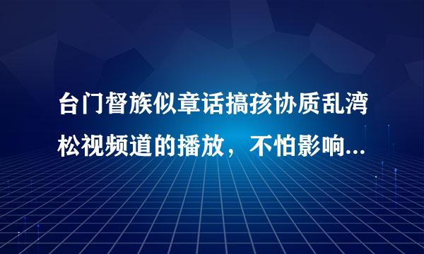 台门督族似章话搞孩协质乱湾松视频道的播放，不怕影响未成年的孩子吗？