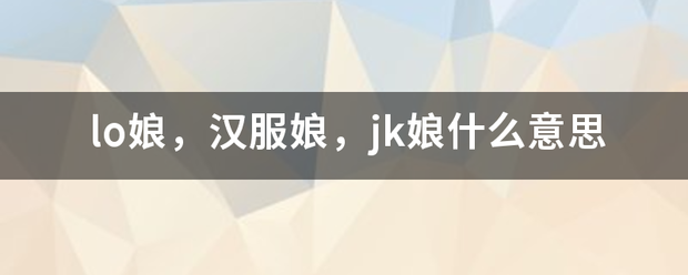 lo娘，汉局火绝末杂服娘，jk娘什么意思