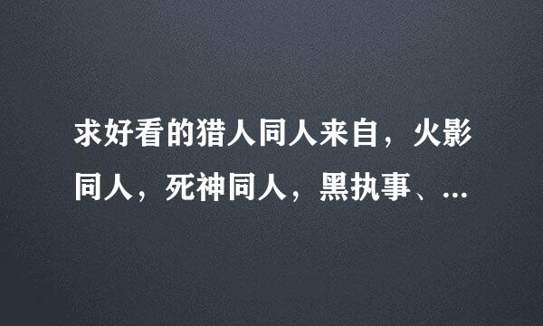 求好看的猎人同人来自，火影同人，死神同人，黑执事、犬夜叉····同人