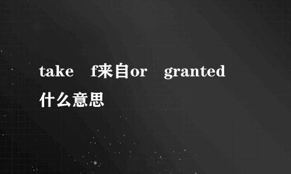 take f来自or granted 什么意思