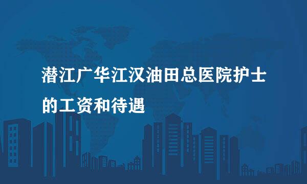 潜江广华江汉油田总医院护士的工资和待遇