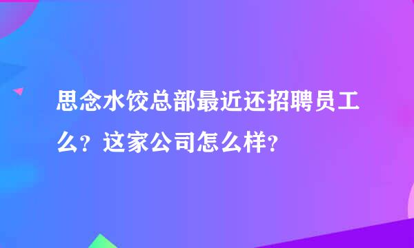 思念水饺总部最近还招聘员工么？这家公司怎么样？