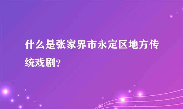 什么是张家界市永定区地方传统戏剧？