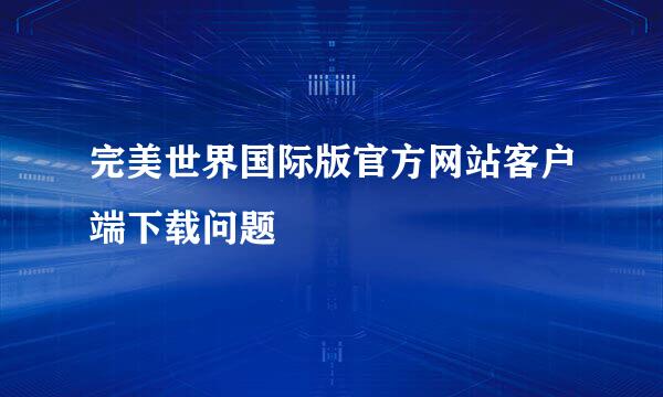 完美世界国际版官方网站客户端下载问题