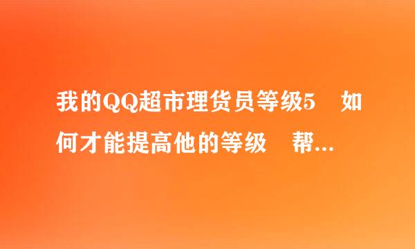 我的QQ超市理货员等级5 如何才能提高他的等级 帮来自我理6级的货柜呢？器耐停够请知道的回下