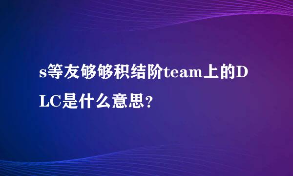 s等友够够积结阶team上的DLC是什么意思？