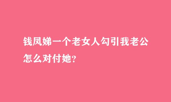 钱凤娣一个老女人勾引我老公怎么对付她？