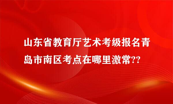 山东省教育厅艺术考级报名青岛市南区考点在哪里激常??