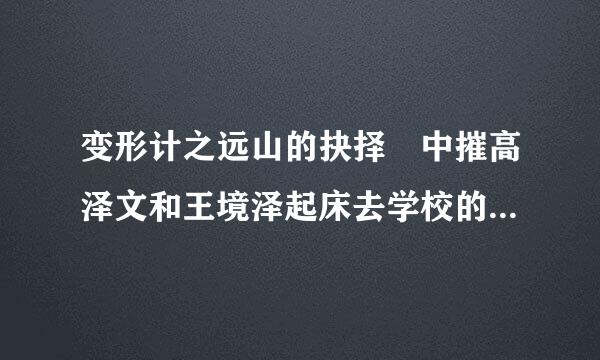 变形计之远山的抉择 中摧高泽文和王境泽起床去学校的那首‘’起床啦 起床啦‘’的铃声哪里能下载 叫