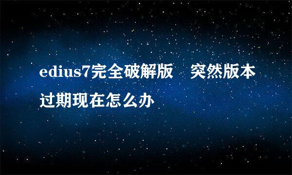 edius7完全破解版 突然版本过期现在怎么办