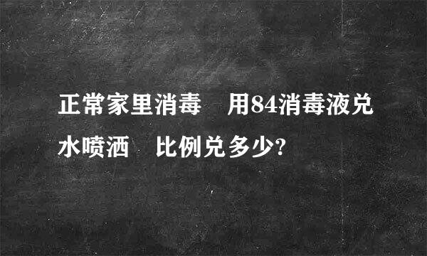 正常家里消毒 用84消毒液兑水喷洒 比例兑多少?